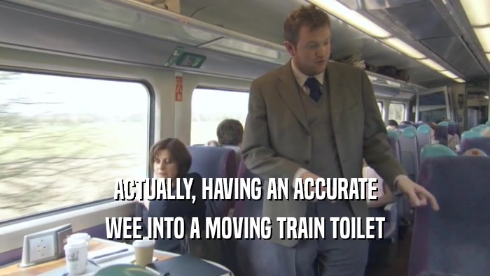 ACTUALLY, HAVING AN ACCURATE WEE INTO A MOVING TRAIN TOILET 