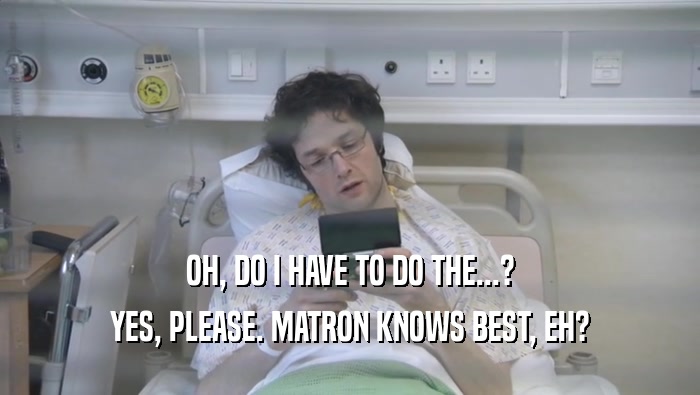 OH, DO I HAVE TO DO THE...? YES, PLEASE. MATRON KNOWS BEST, EH? 