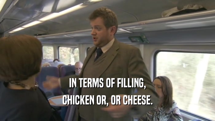IN TERMS OF FILLING, CHICKEN OR, OR CHEESE. 