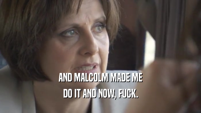 AND MALCOLM MADE ME DO IT AND NOW, FUCK. 