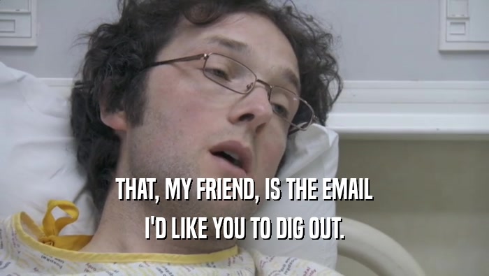 THAT, MY FRIEND, IS THE EMAIL I'D LIKE YOU TO DIG OUT. 