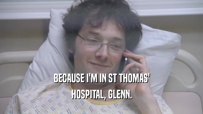 BECAUSE I'M IN ST THOMAS' HOSPITAL, GLENN. 