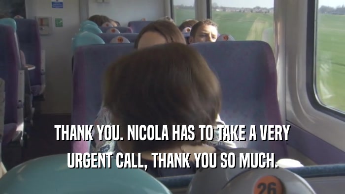 THANK YOU. NICOLA HAS TO TAKE A VERY URGENT CALL, THANK YOU SO MUCH. 