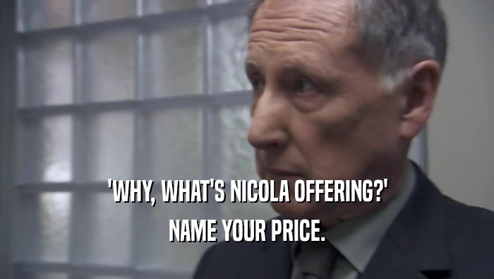 'WHY, WHAT'S NICOLA OFFERING?' NAME YOUR PRICE. 