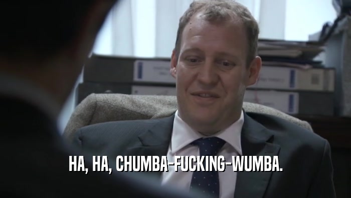 HA, HA, CHUMBA-FUCKING-WUMBA.  