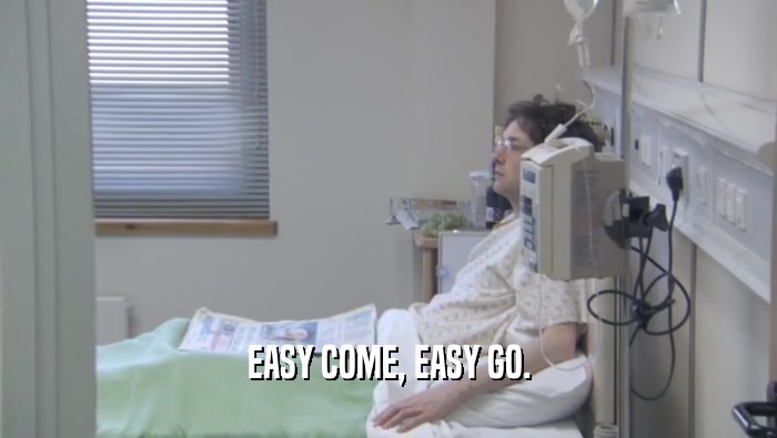 EASY COME, EASY GO.  