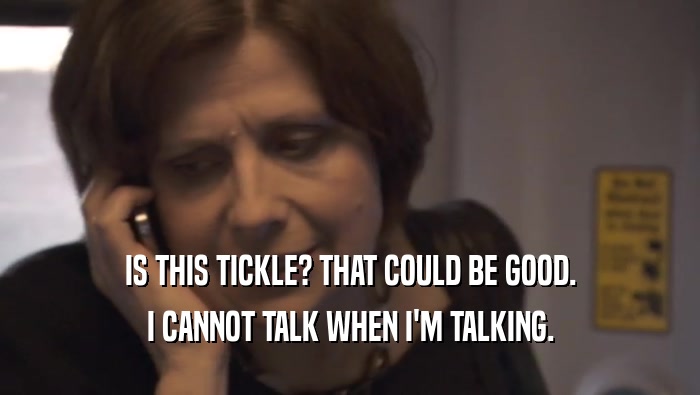 IS THIS TICKLE? THAT COULD BE GOOD. I CANNOT TALK WHEN I'M TALKING. 