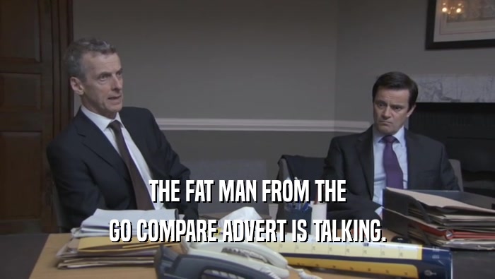 THE FAT MAN FROM THE GO COMPARE ADVERT IS TALKING. 