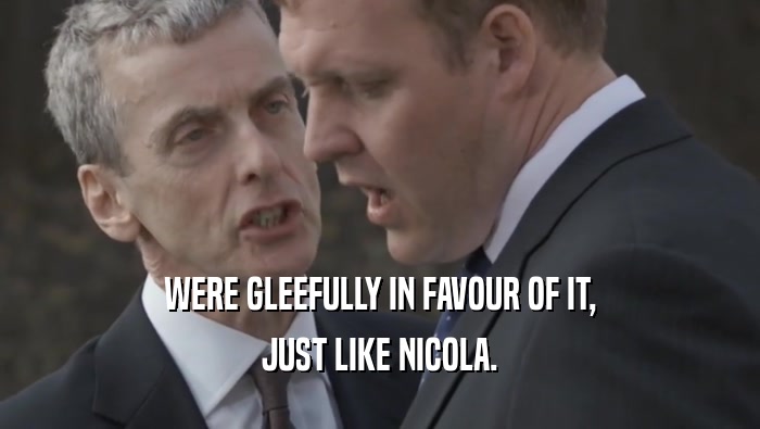 WERE GLEEFULLY IN FAVOUR OF IT,
 JUST LIKE NICOLA.
 