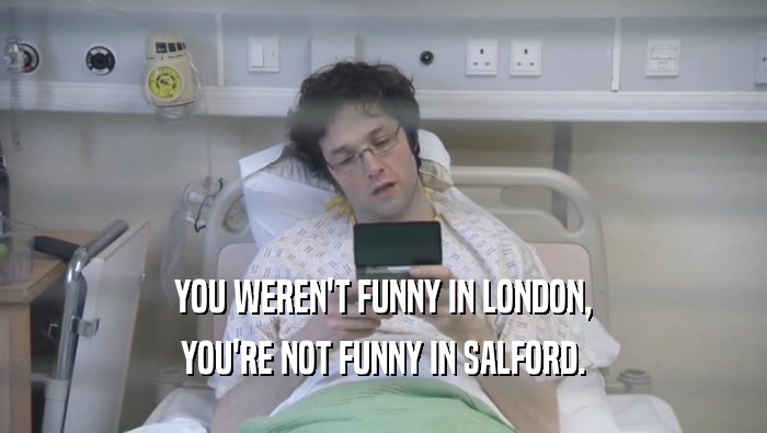 YOU WEREN'T FUNNY IN LONDON, YOU'RE NOT FUNNY IN SALFORD. 