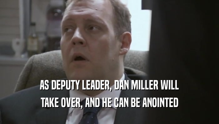 AS DEPUTY LEADER, DAN MILLER WILL
 TAKE OVER, AND HE CAN BE ANOINTED
 TAKE OVER, AND HE CAN BE ANOINTED
