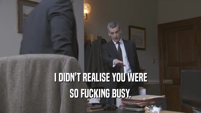 I DIDN'T REALISE YOU WERE SO FUCKING BUSY. 