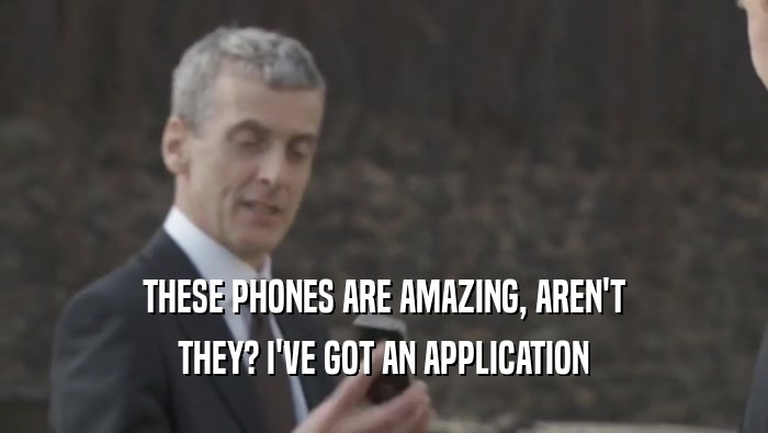 THESE PHONES ARE AMAZING, AREN'T THEY? I'VE GOT AN APPLICATION 