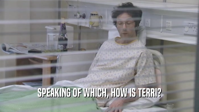 SPEAKING OF WHICH, HOW IS TERRI?  