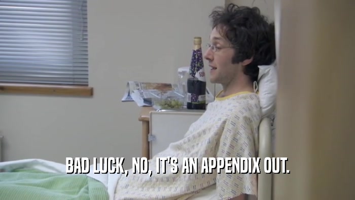 BAD LUCK, NO, IT'S AN APPENDIX OUT.  