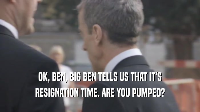 OK, BEN, BIG BEN TELLS US THAT IT'S
 RESIGNATION TIME. ARE YOU PUMPED?
 