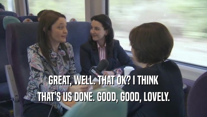 GREAT, WELL. THAT OK? I THINK THAT'S US DONE. GOOD, GOOD, LOVELY. 