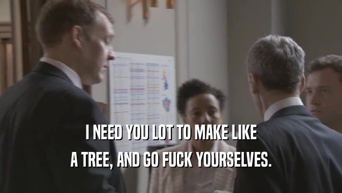 I NEED YOU LOT TO MAKE LIKE A TREE, AND GO FUCK YOURSELVES. 