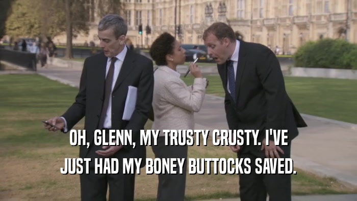 OH, GLENN, MY TRUSTY CRUSTY. I'VE JUST HAD MY BONEY BUTTOCKS SAVED. 