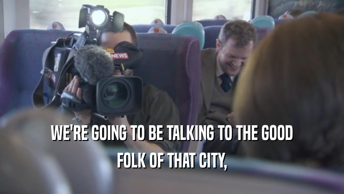 WE'RE GOING TO BE TALKING TO THE GOOD FOLK OF THAT CITY, 