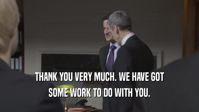 THANK YOU VERY MUCH. WE HAVE GOT SOME WORK TO DO WITH YOU. 