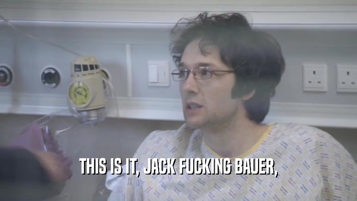 THIS IS IT, JACK FUCKING BAUER,  
