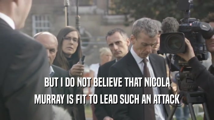 BUT I DO NOT BELIEVE THAT NICOLA MURRAY IS FIT TO LEAD SUCH AN ATTACK 