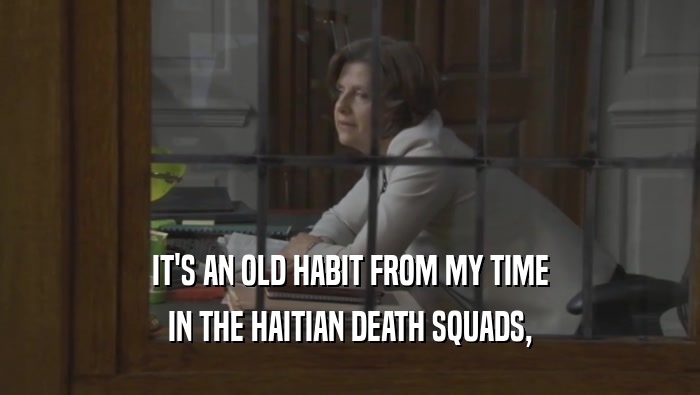 IT'S AN OLD HABIT FROM MY TIME IN THE HAITIAN DEATH SQUADS, 