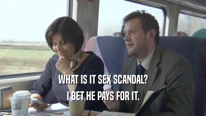 WHAT IS IT SEX SCANDAL? I BET HE PAYS FOR IT. 