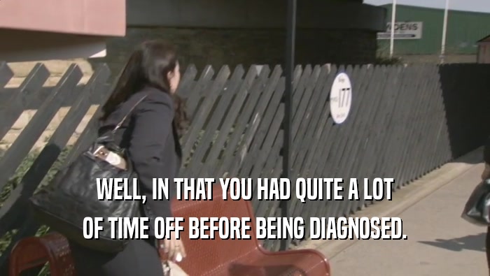 WELL, IN THAT YOU HAD QUITE A LOT OF TIME OFF BEFORE BEING DIAGNOSED. 