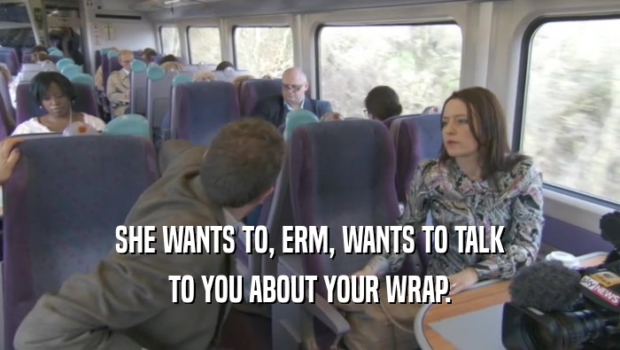 SHE WANTS TO, ERM, WANTS TO TALK TO YOU ABOUT YOUR WRAP. 