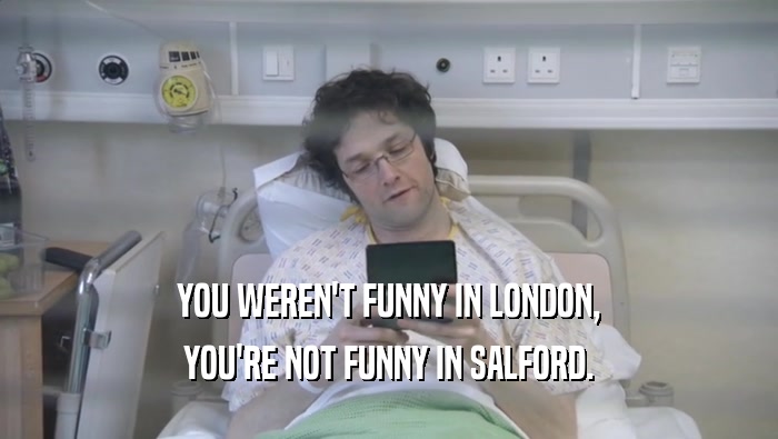 YOU WEREN'T FUNNY IN LONDON, YOU'RE NOT FUNNY IN SALFORD. 