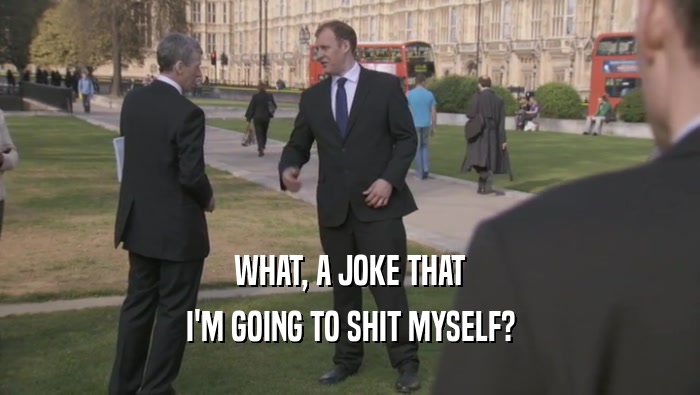WHAT, A JOKE THAT I'M GOING TO SHIT MYSELF? 