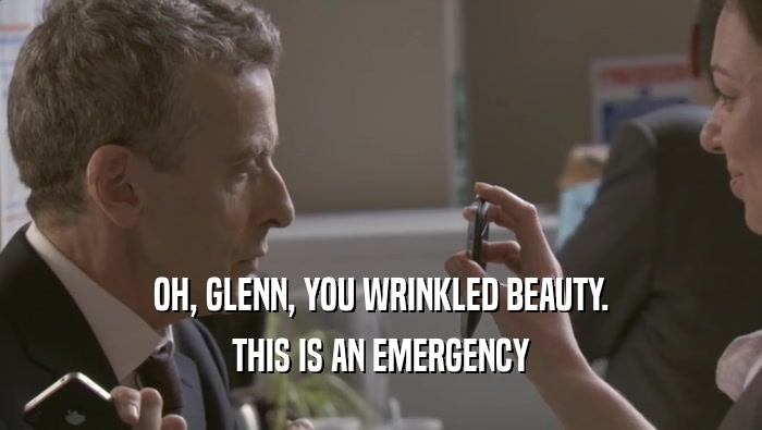 OH, GLENN, YOU WRINKLED BEAUTY.
 THIS IS AN EMERGENCY
 THIS IS AN EMERGENCY
