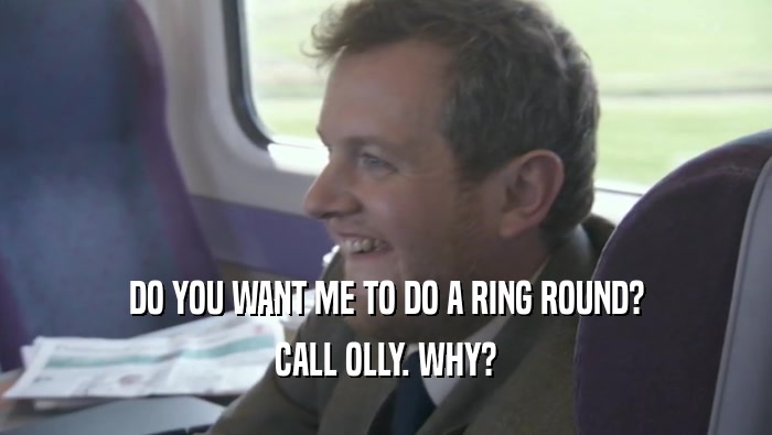 DO YOU WANT ME TO DO A RING ROUND? CALL OLLY. WHY? 