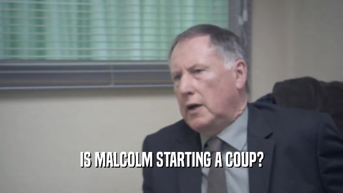 IS MALCOLM STARTING A COUP?  