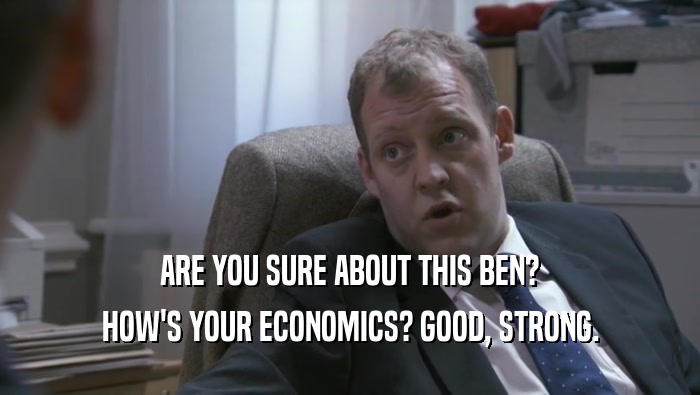 ARE YOU SURE ABOUT THIS BEN? HOW'S YOUR ECONOMICS? GOOD, STRONG. 