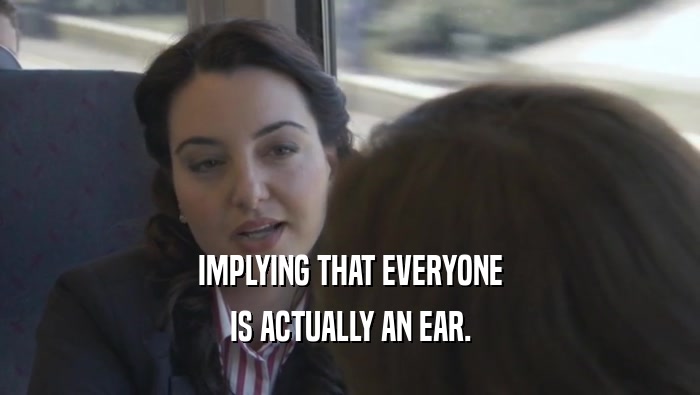 IMPLYING THAT EVERYONE IS ACTUALLY AN EAR. 