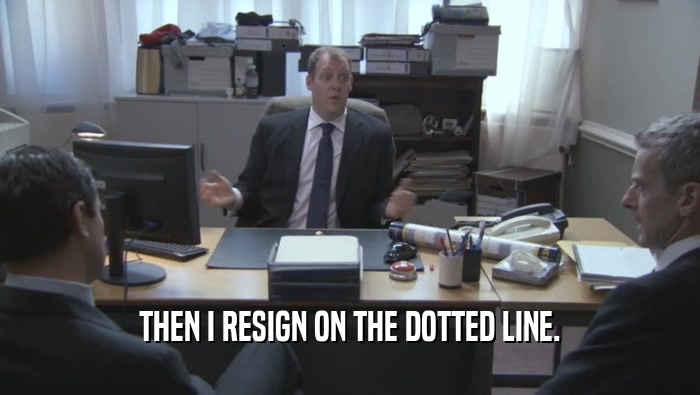 THEN I RESIGN ON THE DOTTED LINE.  