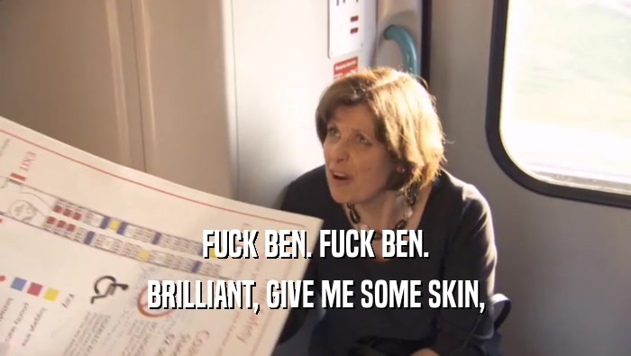 FUCK BEN. FUCK BEN. BRILLIANT, GIVE ME SOME SKIN, 
