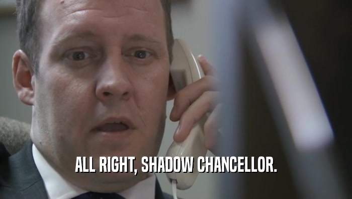 ALL RIGHT, SHADOW CHANCELLOR.  