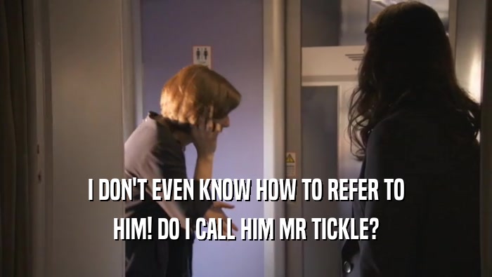I DON'T EVEN KNOW HOW TO REFER TO HIM! DO I CALL HIM MR TICKLE? 