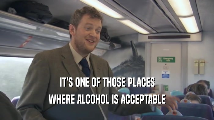 IT'S ONE OF THOSE PLACES WHERE ALCOHOL IS ACCEPTABLE 