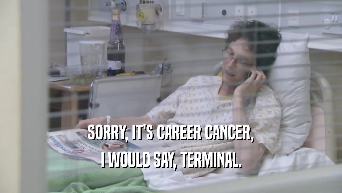 SORRY, IT'S CAREER CANCER, I WOULD SAY, TERMINAL. 