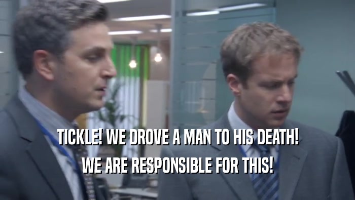 TICKLE! WE DROVE A MAN TO HIS DEATH! WE ARE RESPONSIBLE FOR THIS! 