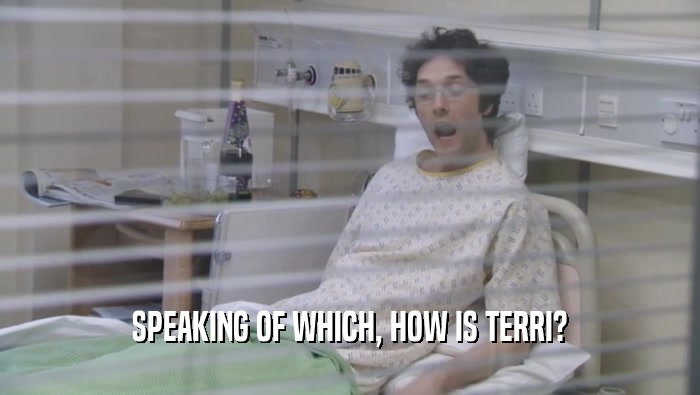 SPEAKING OF WHICH, HOW IS TERRI?  