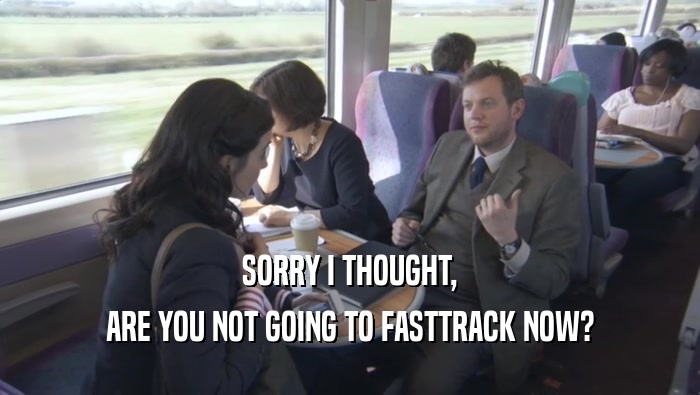 SORRY I THOUGHT, ARE YOU NOT GOING TO FASTTRACK NOW? 