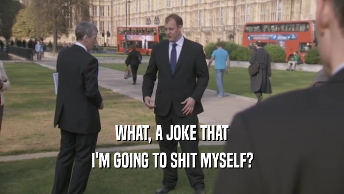 WHAT, A JOKE THAT I'M GOING TO SHIT MYSELF? 