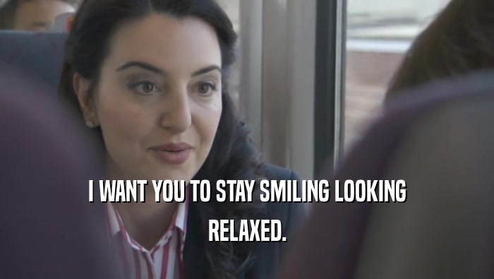 I WANT YOU TO STAY SMILING LOOKING RELAXED. 