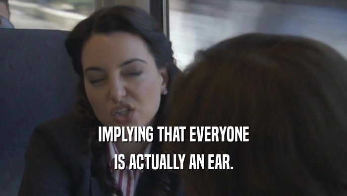 IMPLYING THAT EVERYONE IS ACTUALLY AN EAR. 